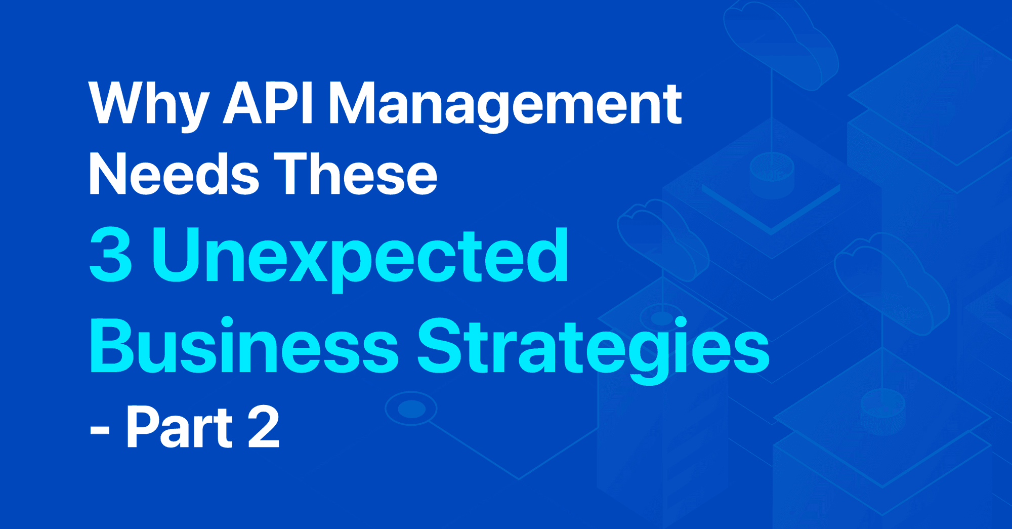 Why API Management Needs These 3 Unexpected Business Strategies - Part 2