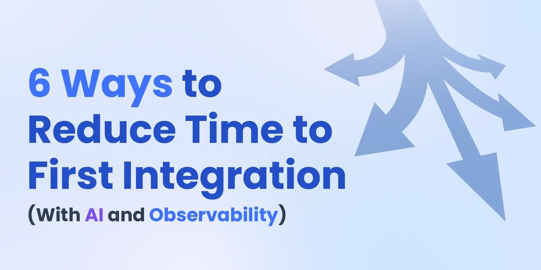 6 Ways to Reduce Time to First Integration (With AI and Observability)